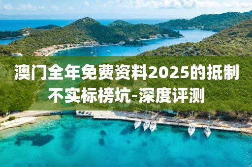 澳門全年免費(fèi)資料2025的抵制不實(shí)標(biāo)榜坑-深度評(píng)測(cè)