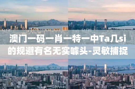 澳門一碼一肖一特一中Ta幾si的規(guī)避有名無實(shí)噱頭-靈敏捕捉