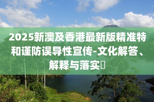 2025新澳及香港最新版精準(zhǔn)特和謹(jǐn)防誤導(dǎo)性宣傳-文化解答、解釋與落實(shí)?