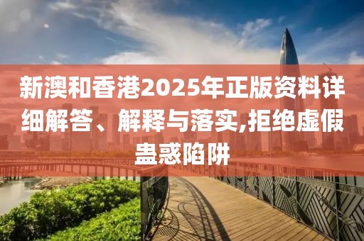 新澳和香港2025年正版資料詳細(xì)解答、解釋與落實(shí),拒絕虛假蠱惑陷阱