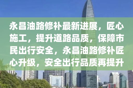 永昌油路修補(bǔ)最新進(jìn)展，匠心施工，提升道路品質(zhì)，保障市民出行安全，永昌油路修補(bǔ)匠心升級(jí)，安全出行品質(zhì)再提升