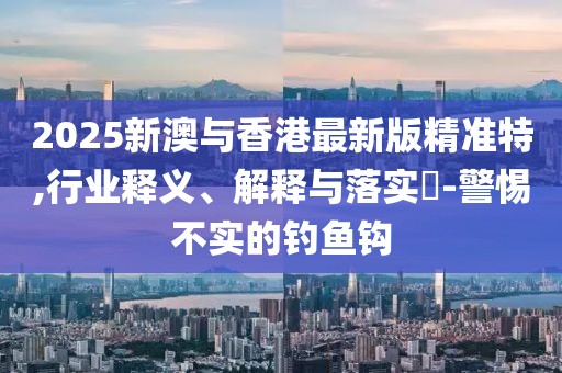2025新澳與香港最新版精準(zhǔn)特,行業(yè)釋義、解釋與落實(shí)?-警惕不實(shí)的釣魚鉤