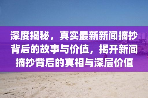 深度揭秘，真實最新新聞摘抄背后的故事與價值，揭開新聞摘抄背后的真相與深層價值