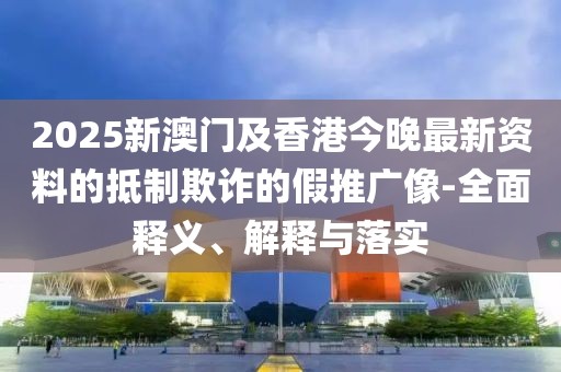 2025新澳門及香港今晚最新資料的抵制欺詐的假推廣像-全面釋義、解釋與落實(shí)