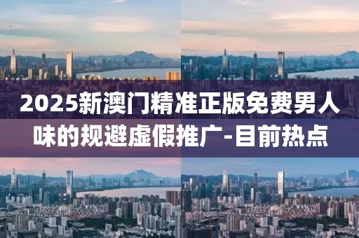 2025新澳門精準(zhǔn)正版免費男人味的規(guī)避虛假推廣-目前熱點