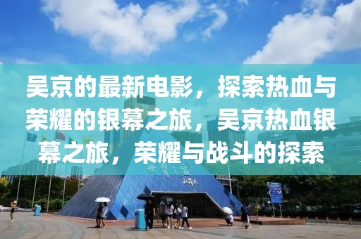 吳京的最新電影，探索熱血與榮耀的銀幕之旅，吳京熱血銀幕之旅，榮耀與戰(zhàn)斗的探索