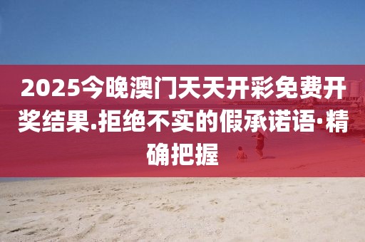 2025今晚澳門天天開彩免費開獎結(jié)果.拒絕不實的假承諾語·精確把握