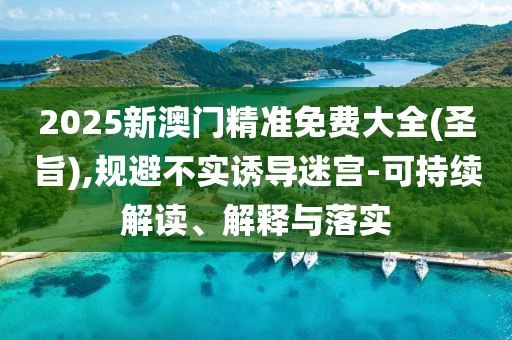 2025新澳門精準免費大全(圣旨),規(guī)避不實誘導(dǎo)迷宮-可持續(xù)解讀、解釋與落實