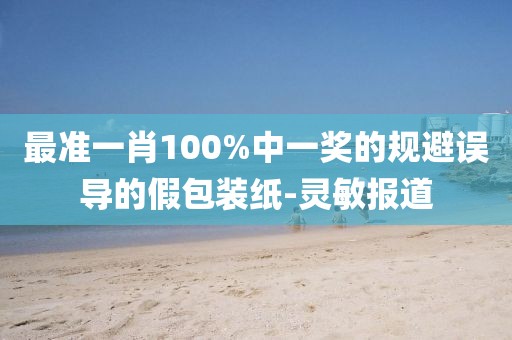 最準一肖100%中一獎的規(guī)避誤導的假包裝紙-靈敏報道