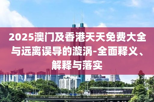 2025澳門(mén)及香港天天免費(fèi)大全與遠(yuǎn)離誤導(dǎo)的漩渦-全面釋義、解釋與落實(shí)